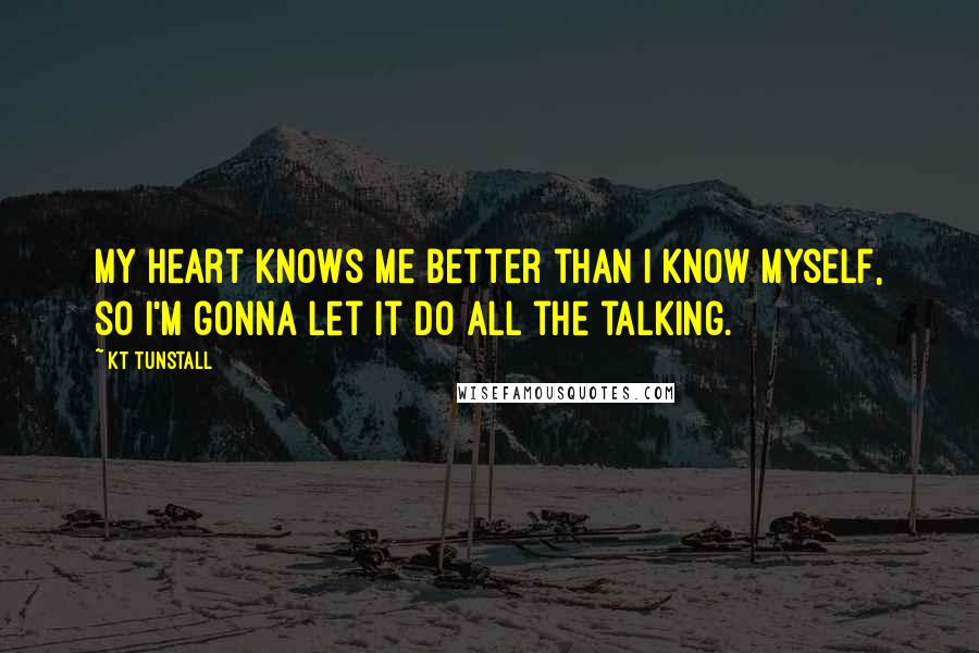 KT Tunstall Quotes: My heart knows me better than I know myself, so I'm gonna let it do all the talking.