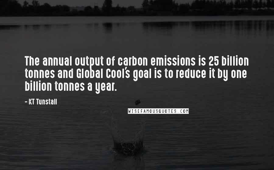 KT Tunstall Quotes: The annual output of carbon emissions is 25 billion tonnes and Global Cool's goal is to reduce it by one billion tonnes a year.