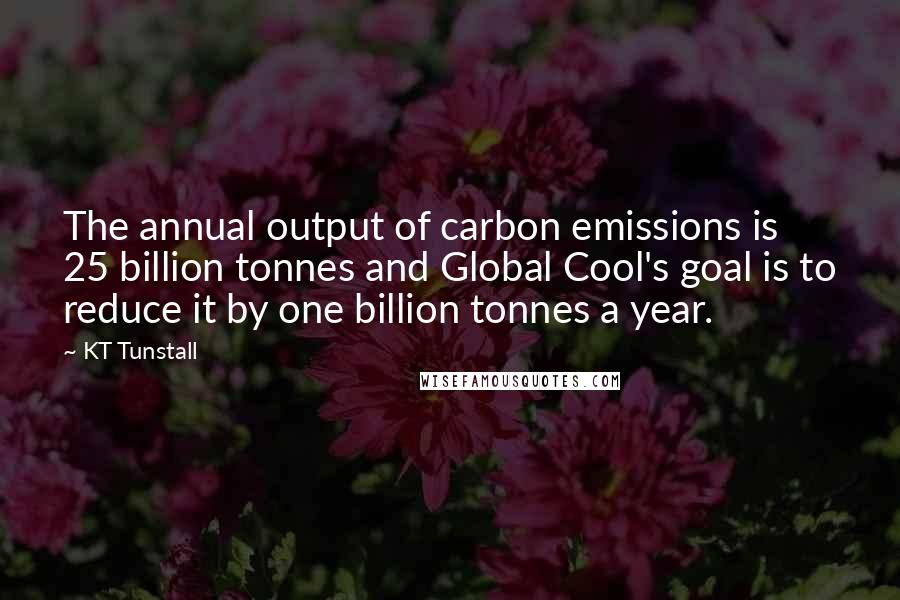 KT Tunstall Quotes: The annual output of carbon emissions is 25 billion tonnes and Global Cool's goal is to reduce it by one billion tonnes a year.