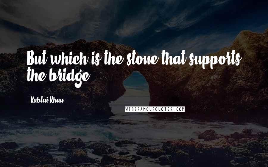 Kublai Khan Quotes: But which is the stone that supports the bridge?