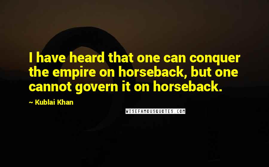 Kublai Khan Quotes: I have heard that one can conquer the empire on horseback, but one cannot govern it on horseback.