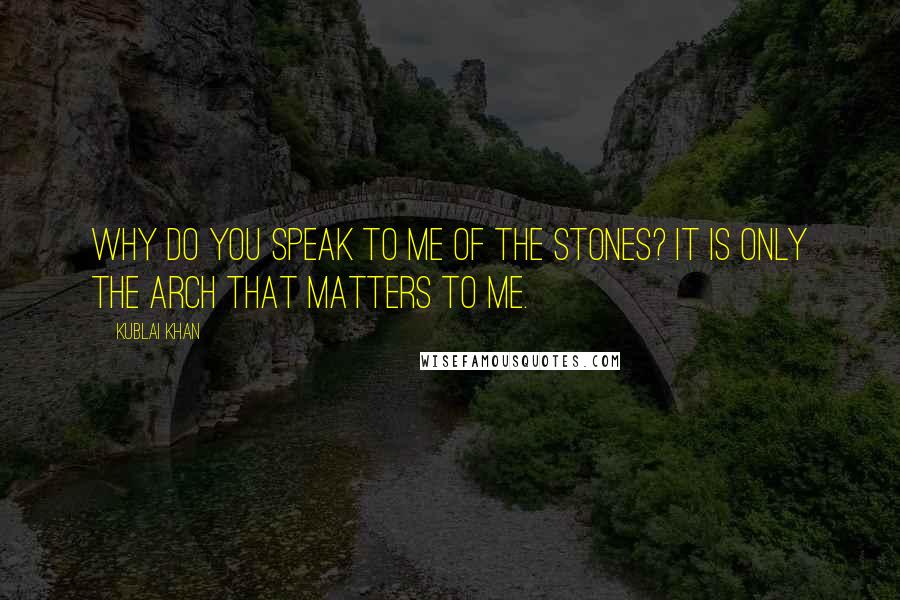 Kublai Khan Quotes: Why do you speak to me of the stones? It is only the arch that matters to me.