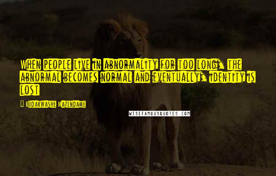 Kudakwashe Mazendame Quotes: When people live in abnormality for too long, the abnormal becomes normal and eventually, identity is lost