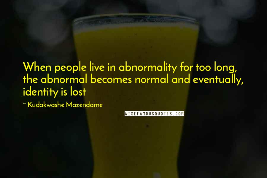 Kudakwashe Mazendame Quotes: When people live in abnormality for too long, the abnormal becomes normal and eventually, identity is lost