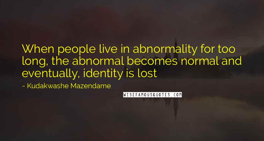 Kudakwashe Mazendame Quotes: When people live in abnormality for too long, the abnormal becomes normal and eventually, identity is lost