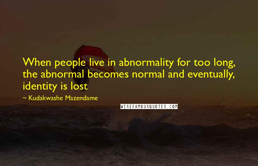 Kudakwashe Mazendame Quotes: When people live in abnormality for too long, the abnormal becomes normal and eventually, identity is lost