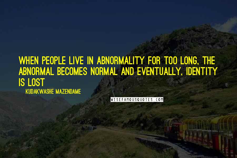 Kudakwashe Mazendame Quotes: When people live in abnormality for too long, the abnormal becomes normal and eventually, identity is lost