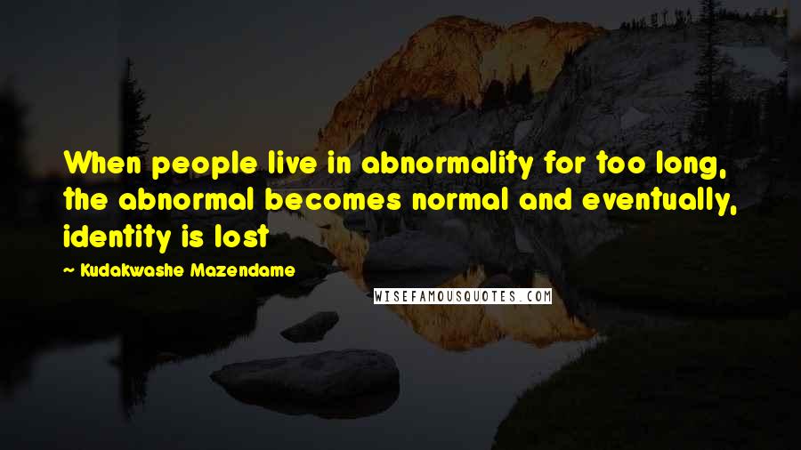 Kudakwashe Mazendame Quotes: When people live in abnormality for too long, the abnormal becomes normal and eventually, identity is lost