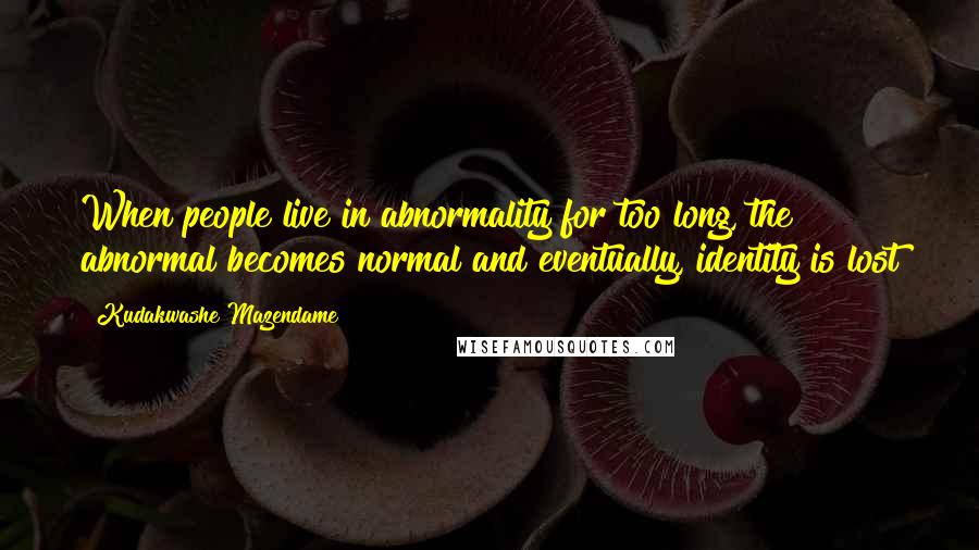 Kudakwashe Mazendame Quotes: When people live in abnormality for too long, the abnormal becomes normal and eventually, identity is lost