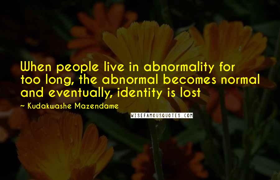 Kudakwashe Mazendame Quotes: When people live in abnormality for too long, the abnormal becomes normal and eventually, identity is lost