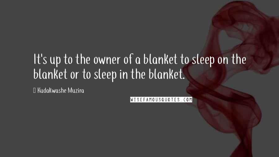 Kudakwashe Muzira Quotes: It's up to the owner of a blanket to sleep on the blanket or to sleep in the blanket.