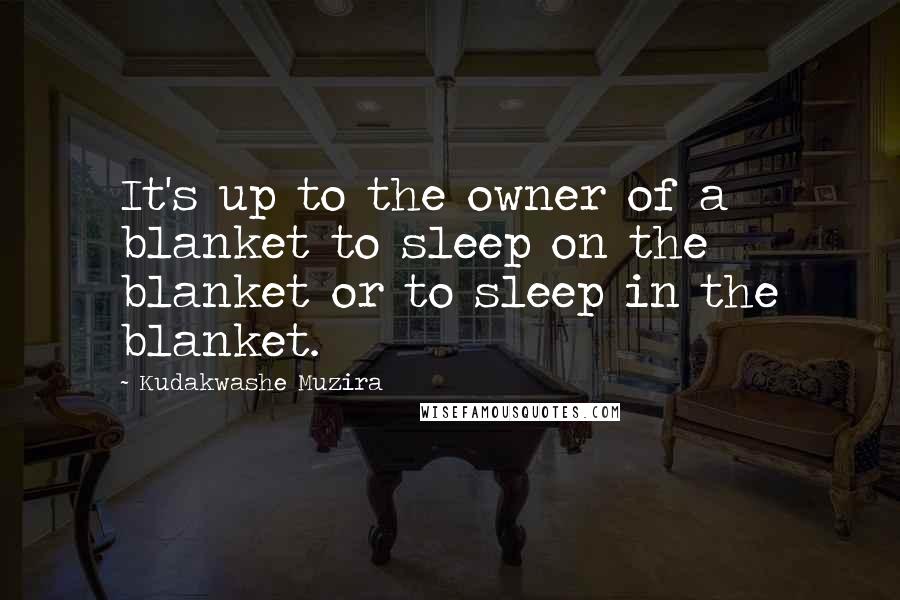 Kudakwashe Muzira Quotes: It's up to the owner of a blanket to sleep on the blanket or to sleep in the blanket.