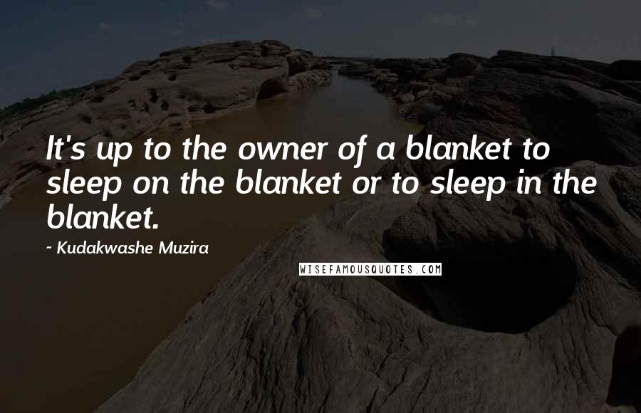 Kudakwashe Muzira Quotes: It's up to the owner of a blanket to sleep on the blanket or to sleep in the blanket.