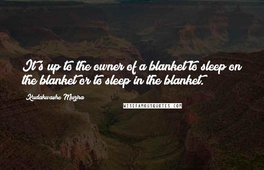 Kudakwashe Muzira Quotes: It's up to the owner of a blanket to sleep on the blanket or to sleep in the blanket.