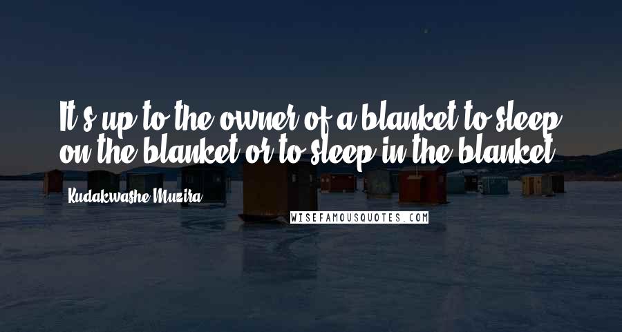 Kudakwashe Muzira Quotes: It's up to the owner of a blanket to sleep on the blanket or to sleep in the blanket.