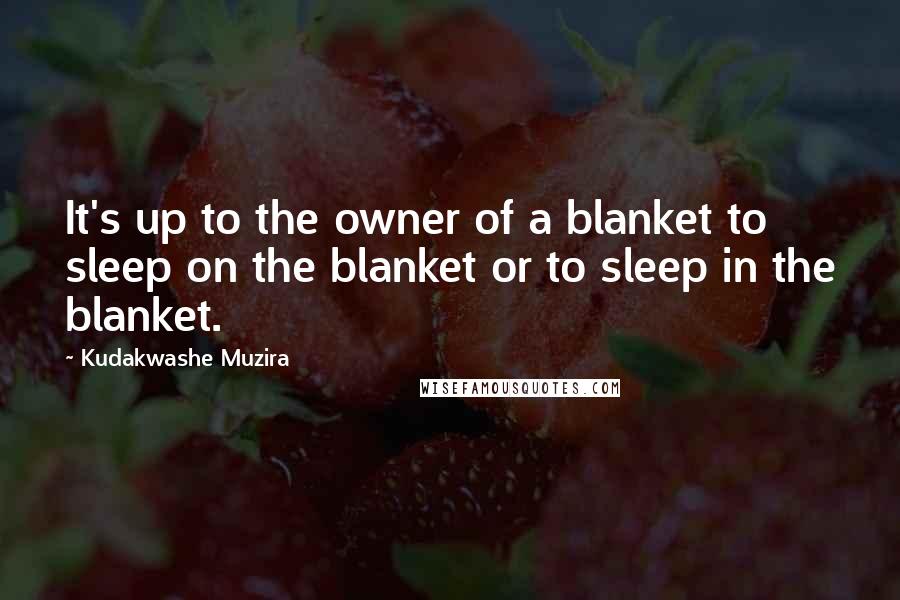 Kudakwashe Muzira Quotes: It's up to the owner of a blanket to sleep on the blanket or to sleep in the blanket.