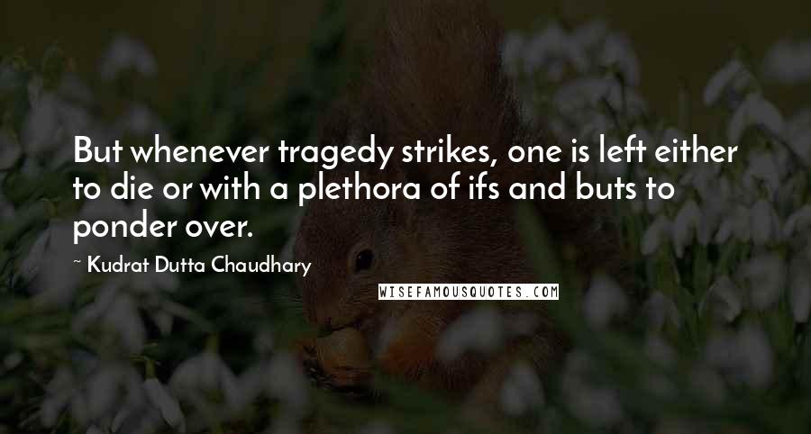 Kudrat Dutta Chaudhary Quotes: But whenever tragedy strikes, one is left either to die or with a plethora of ifs and buts to ponder over.