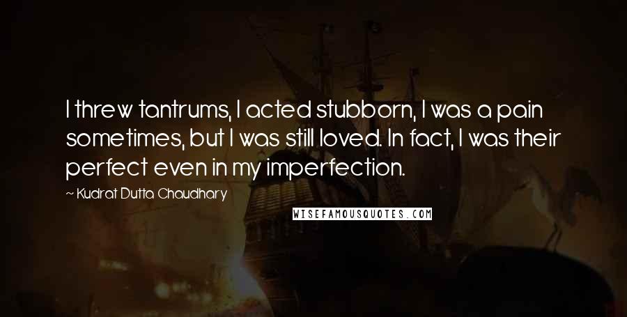 Kudrat Dutta Chaudhary Quotes: I threw tantrums, I acted stubborn, I was a pain sometimes, but I was still loved. In fact, I was their perfect even in my imperfection.