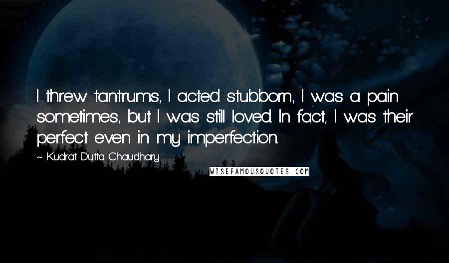 Kudrat Dutta Chaudhary Quotes: I threw tantrums, I acted stubborn, I was a pain sometimes, but I was still loved. In fact, I was their perfect even in my imperfection.