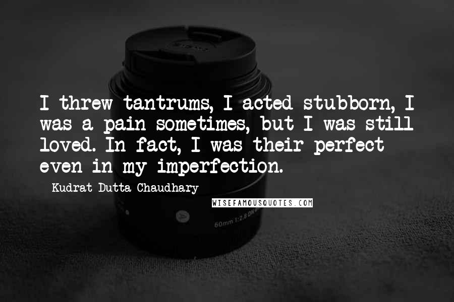 Kudrat Dutta Chaudhary Quotes: I threw tantrums, I acted stubborn, I was a pain sometimes, but I was still loved. In fact, I was their perfect even in my imperfection.