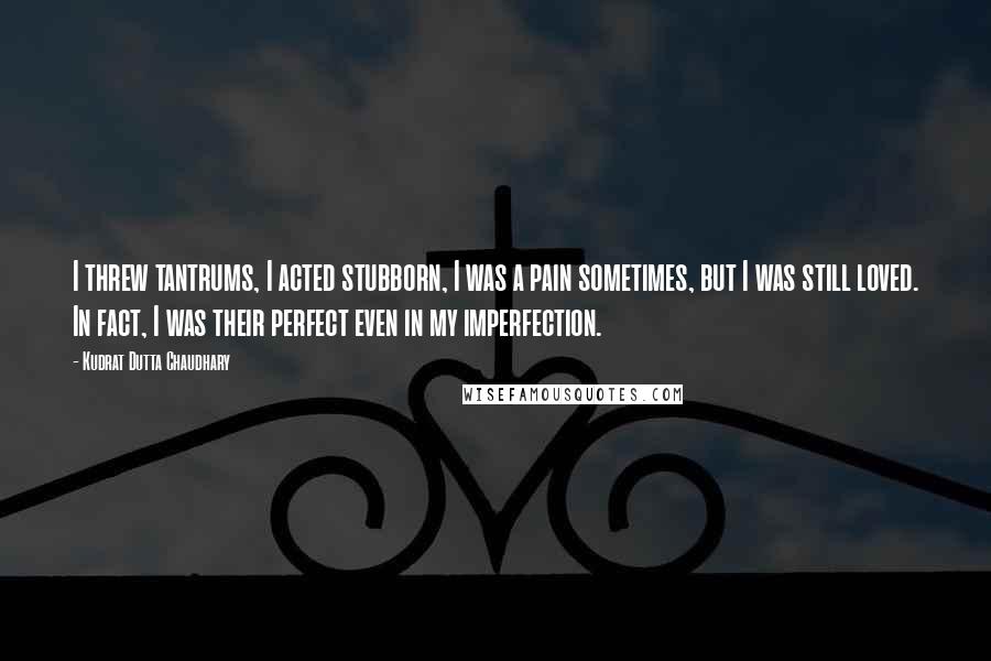 Kudrat Dutta Chaudhary Quotes: I threw tantrums, I acted stubborn, I was a pain sometimes, but I was still loved. In fact, I was their perfect even in my imperfection.