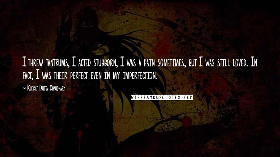 Kudrat Dutta Chaudhary Quotes: I threw tantrums, I acted stubborn, I was a pain sometimes, but I was still loved. In fact, I was their perfect even in my imperfection.