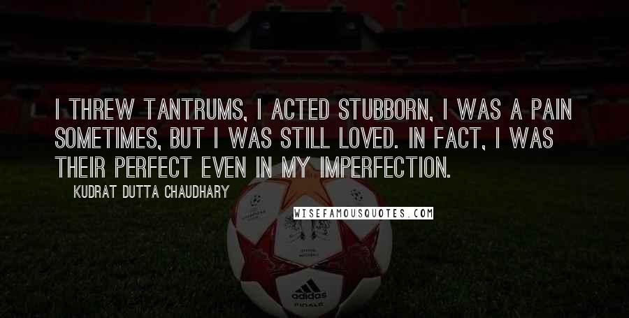 Kudrat Dutta Chaudhary Quotes: I threw tantrums, I acted stubborn, I was a pain sometimes, but I was still loved. In fact, I was their perfect even in my imperfection.