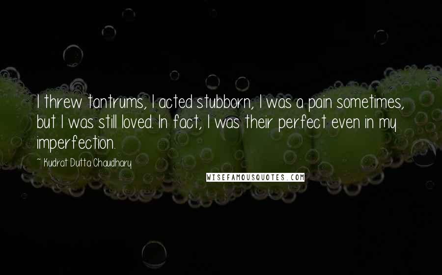 Kudrat Dutta Chaudhary Quotes: I threw tantrums, I acted stubborn, I was a pain sometimes, but I was still loved. In fact, I was their perfect even in my imperfection.