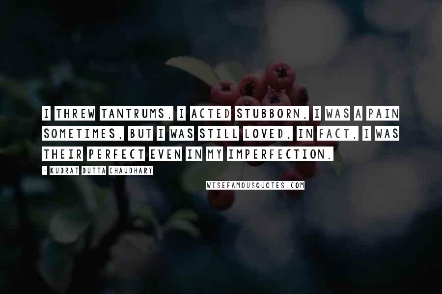 Kudrat Dutta Chaudhary Quotes: I threw tantrums, I acted stubborn, I was a pain sometimes, but I was still loved. In fact, I was their perfect even in my imperfection.