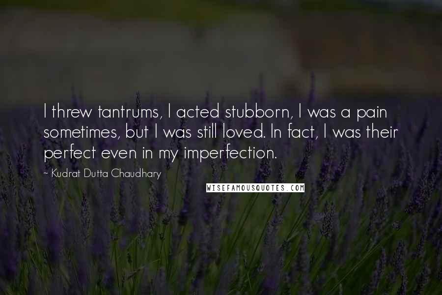 Kudrat Dutta Chaudhary Quotes: I threw tantrums, I acted stubborn, I was a pain sometimes, but I was still loved. In fact, I was their perfect even in my imperfection.