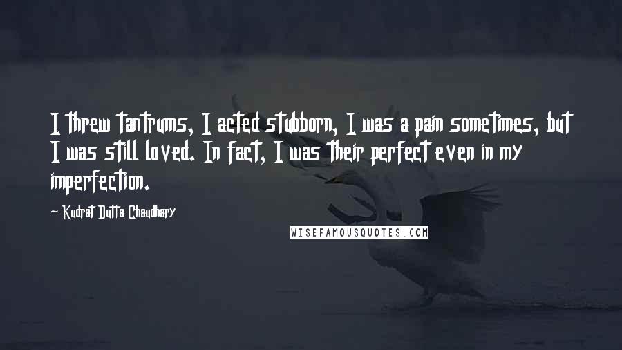 Kudrat Dutta Chaudhary Quotes: I threw tantrums, I acted stubborn, I was a pain sometimes, but I was still loved. In fact, I was their perfect even in my imperfection.