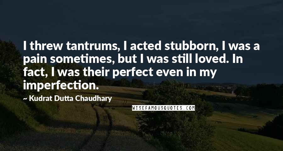 Kudrat Dutta Chaudhary Quotes: I threw tantrums, I acted stubborn, I was a pain sometimes, but I was still loved. In fact, I was their perfect even in my imperfection.