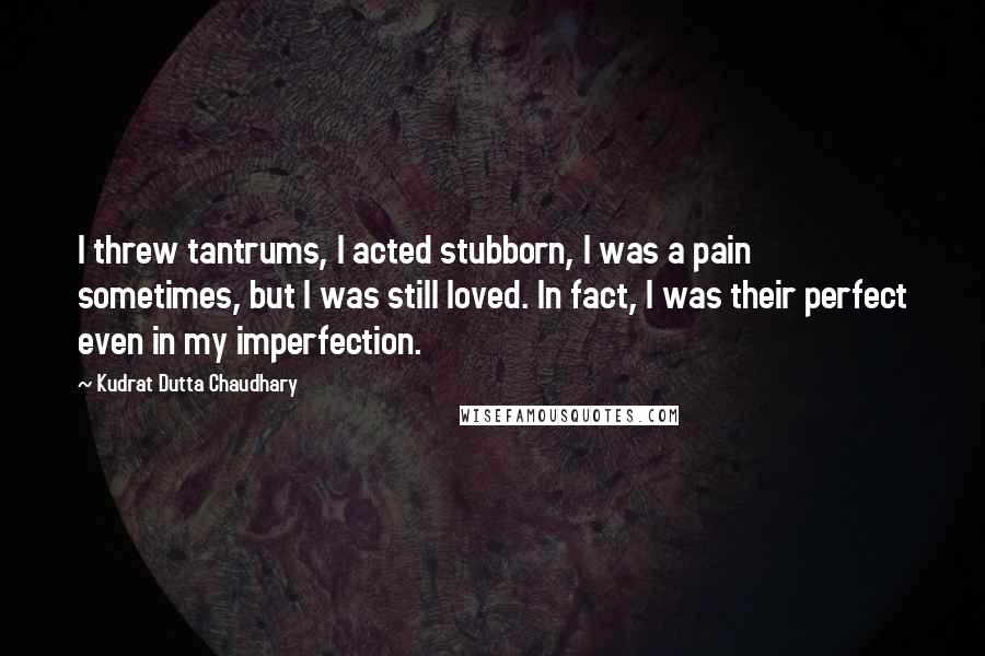 Kudrat Dutta Chaudhary Quotes: I threw tantrums, I acted stubborn, I was a pain sometimes, but I was still loved. In fact, I was their perfect even in my imperfection.