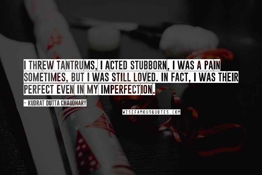 Kudrat Dutta Chaudhary Quotes: I threw tantrums, I acted stubborn, I was a pain sometimes, but I was still loved. In fact, I was their perfect even in my imperfection.