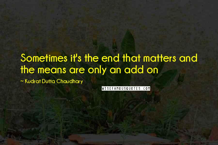 Kudrat Dutta Chaudhary Quotes: Sometimes it's the end that matters and the means are only an add on