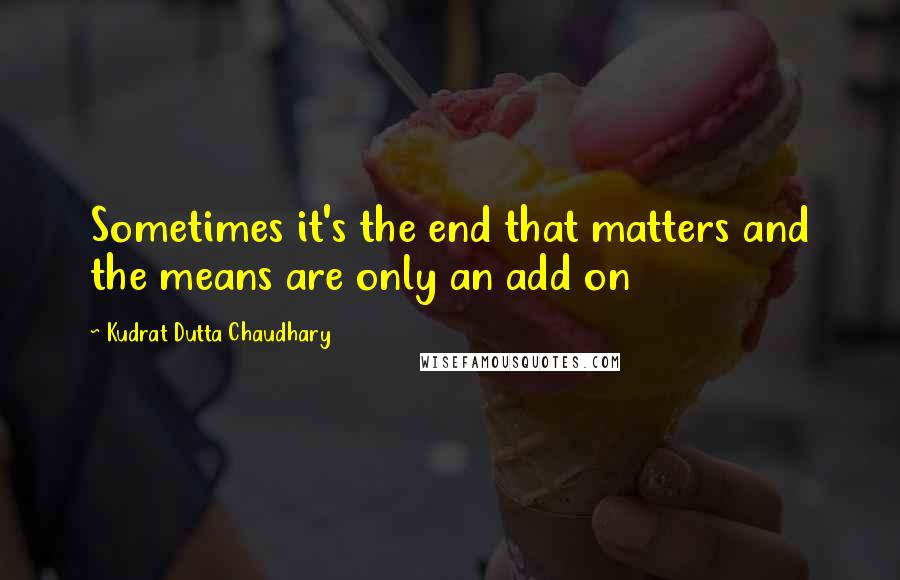 Kudrat Dutta Chaudhary Quotes: Sometimes it's the end that matters and the means are only an add on