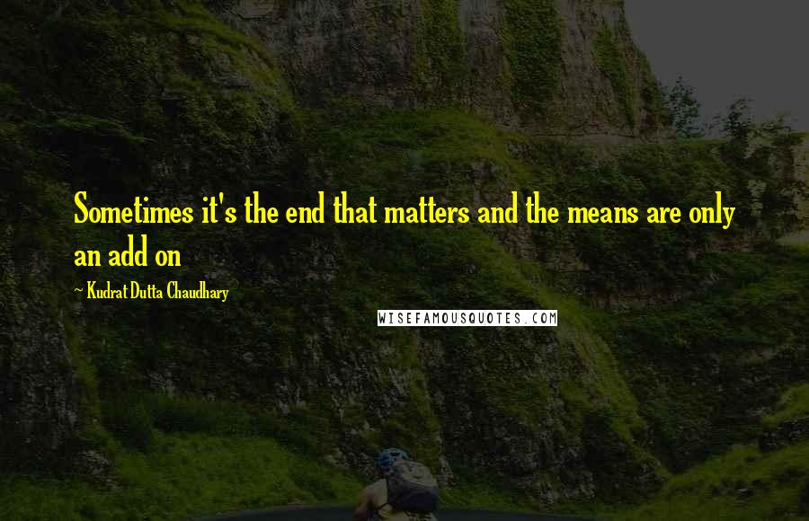 Kudrat Dutta Chaudhary Quotes: Sometimes it's the end that matters and the means are only an add on