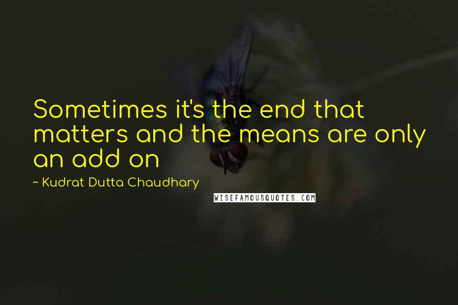 Kudrat Dutta Chaudhary Quotes: Sometimes it's the end that matters and the means are only an add on