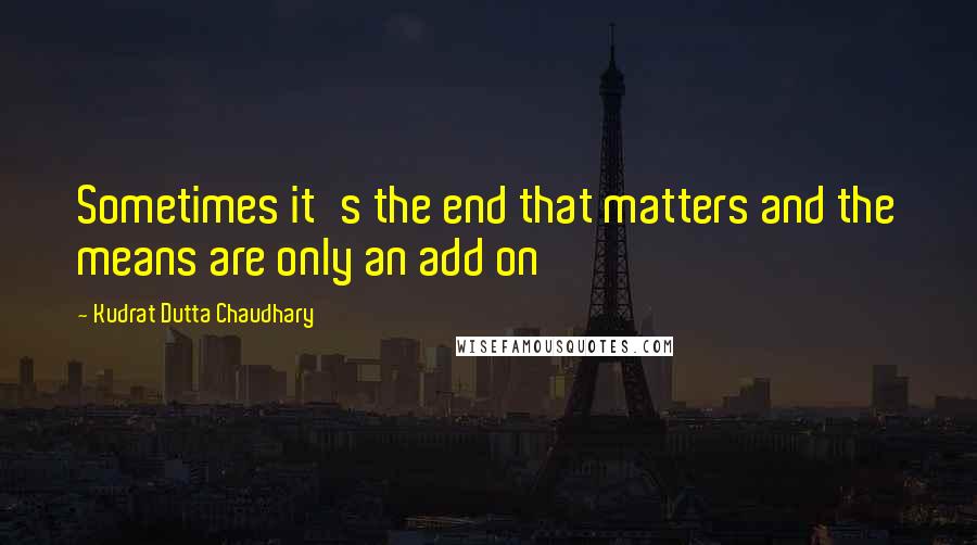 Kudrat Dutta Chaudhary Quotes: Sometimes it's the end that matters and the means are only an add on