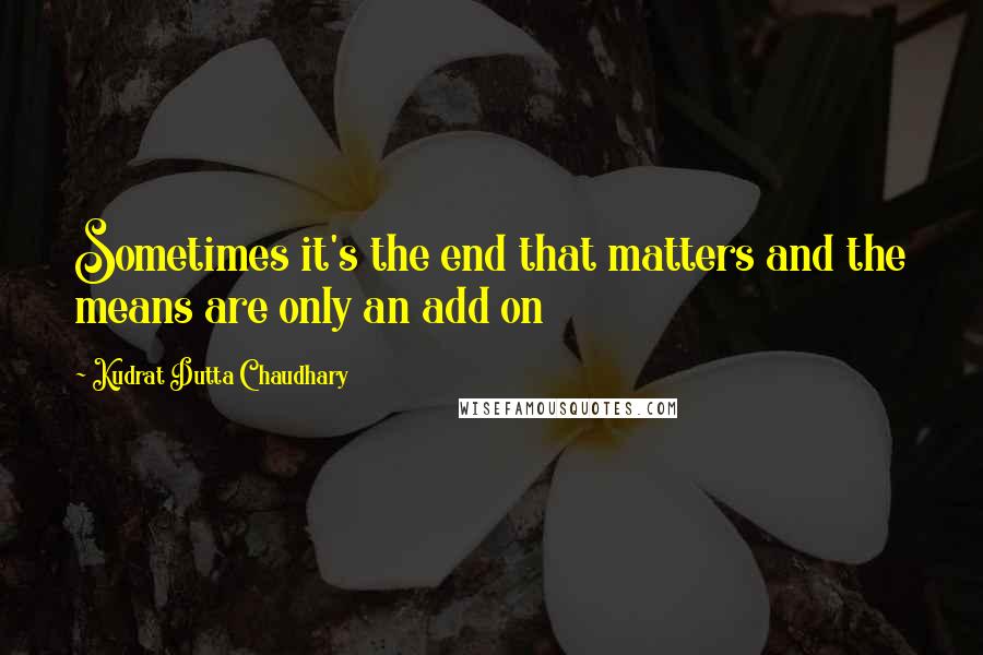 Kudrat Dutta Chaudhary Quotes: Sometimes it's the end that matters and the means are only an add on