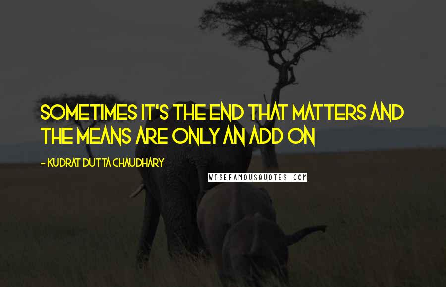 Kudrat Dutta Chaudhary Quotes: Sometimes it's the end that matters and the means are only an add on