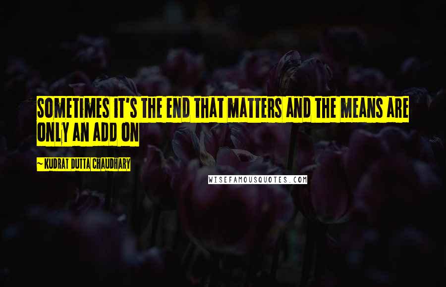 Kudrat Dutta Chaudhary Quotes: Sometimes it's the end that matters and the means are only an add on