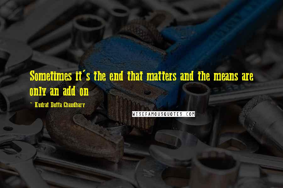 Kudrat Dutta Chaudhary Quotes: Sometimes it's the end that matters and the means are only an add on
