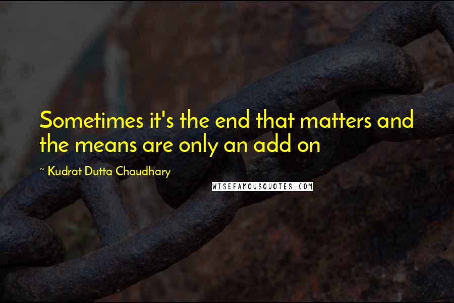 Kudrat Dutta Chaudhary Quotes: Sometimes it's the end that matters and the means are only an add on