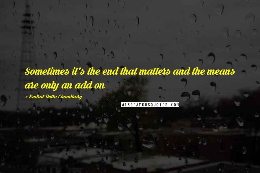 Kudrat Dutta Chaudhary Quotes: Sometimes it's the end that matters and the means are only an add on