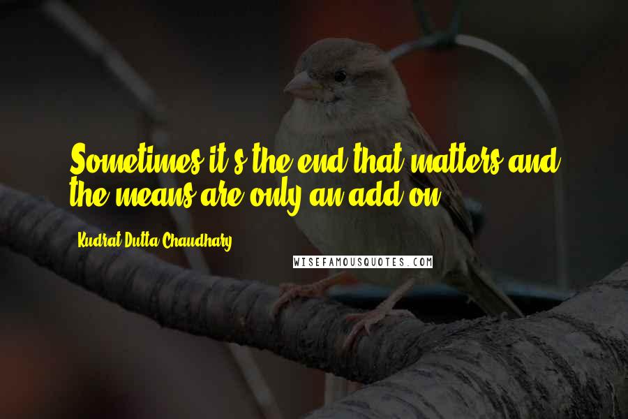 Kudrat Dutta Chaudhary Quotes: Sometimes it's the end that matters and the means are only an add on