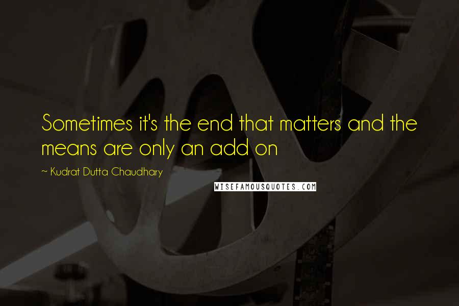 Kudrat Dutta Chaudhary Quotes: Sometimes it's the end that matters and the means are only an add on