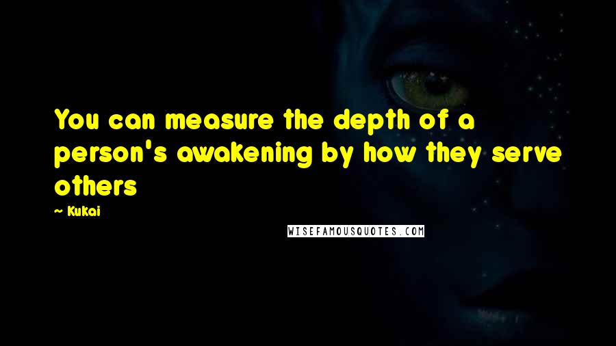 Kukai Quotes: You can measure the depth of a person's awakening by how they serve others