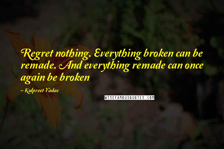 Kulpreet Yadav Quotes: Regret nothing. Everything broken can be remade. And everything remade can once again be broken