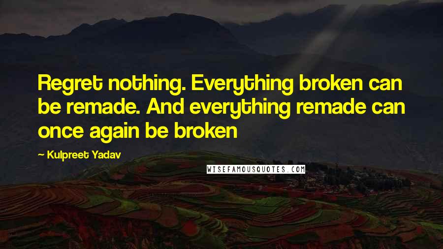 Kulpreet Yadav Quotes: Regret nothing. Everything broken can be remade. And everything remade can once again be broken